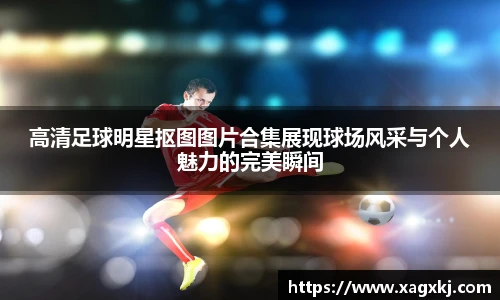 高清足球明星抠图图片合集展现球场风采与个人魅力的完美瞬间