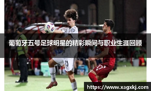 葡萄牙五号足球明星的精彩瞬间与职业生涯回顾